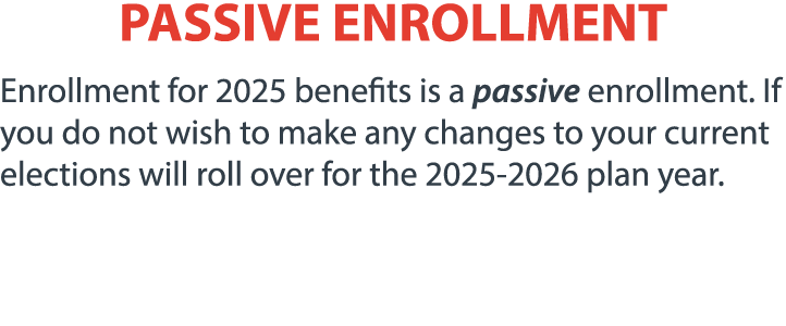 PASSIVE ENROLLMENT Enrollment for 2025 benefits is a passive enrollment. If you do not wish to make any changes to yo...